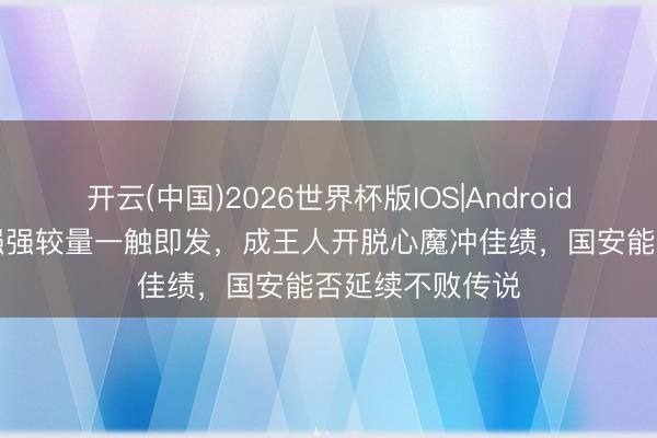 开云(中国)2026世界杯版IOS|Android手机app下载 强强较量一触即发，成王人开脱心魔冲佳绩，国安能否延续不败传说