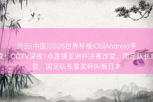 开云(中国)2026世界杯版IOS|Android手机app下载 改变！CCTV深夜1点直播亚洲杯决赛改变，国足队长拿奖杯叫板日本