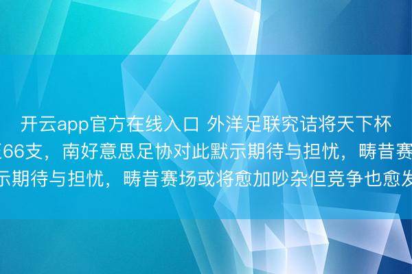 开云app官方在线入口 外洋足联究诘将天下杯参赛队列从48支普及至66支,南好意思足协对此默示期待与担忧,畴昔赛场或将愈加吵杂但竞争也愈发热烈