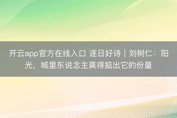 开云app官方在线入口 逐日好诗｜刘树仁：阳光，城里东说念主莫得掂出它的份量