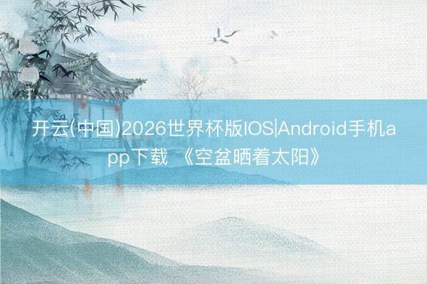 开云(中国)2026世界杯版IOS|Android手机app下载 《空盆晒着太阳》