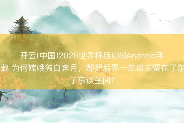 开云(中国)2026世界杯版IOS|Android手机app下载 为何嫦娥独自奔月，却把后羿一东谈主留在了东谈主间？