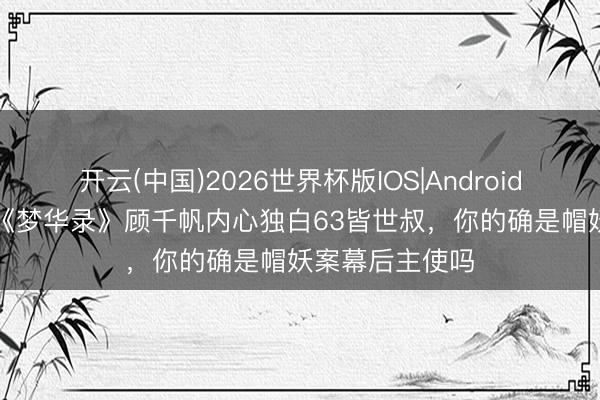 开云(中国)2026世界杯版IOS|Android手机app下载 《梦华录》顾千帆内心独白63皆世叔，你的确是帽妖案幕后主使吗