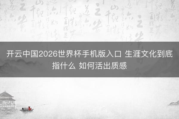 开云中国2026世界杯手机版入口 生涯文化到底指什么 如何活出质感