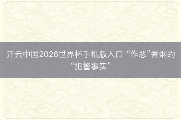 开云中国2026世界杯手机版入口 “作恶”香烟的“犯警事实”