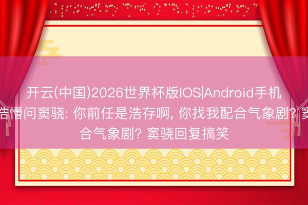 开云(中国)2026世界杯版IOS|Android手机app下载 孙浩懵问窦骁: 你前任是浩存啊， 你找我配合气象剧? 窦骁回复搞笑