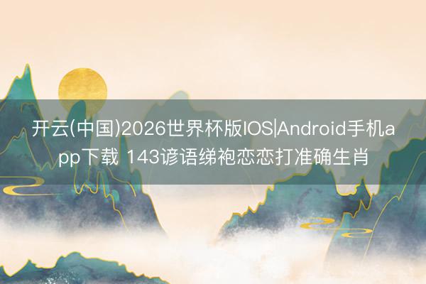 开云(中国)2026世界杯版IOS|Android手机app下载 143谚语绨袍恋恋打准确生肖