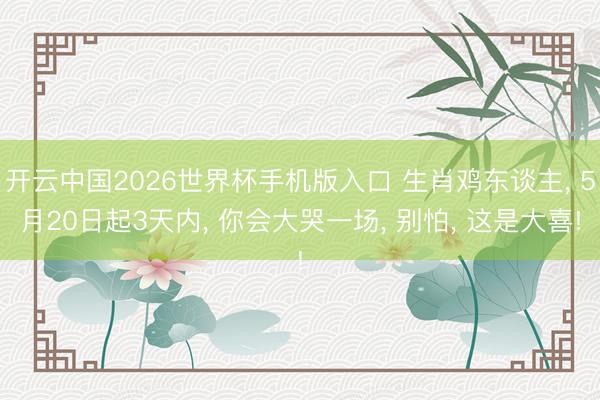 开云中国2026世界杯手机版入口 生肖鸡东谈主， 5月20日起3天内， 你会大哭一场， 别怕， 这是大喜!