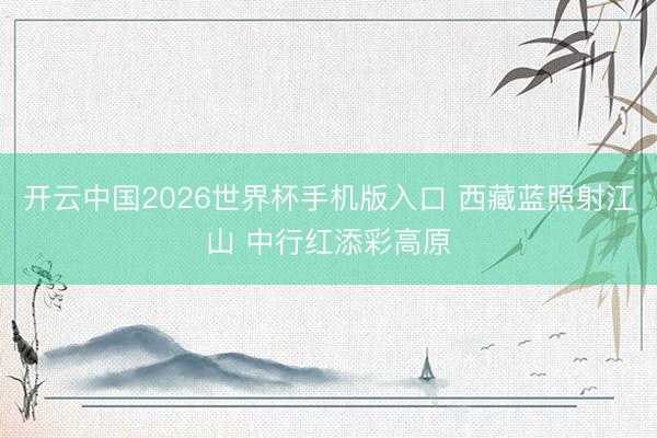 开云中国2026世界杯手机版入口 西藏蓝照射江山 中行红添彩高原