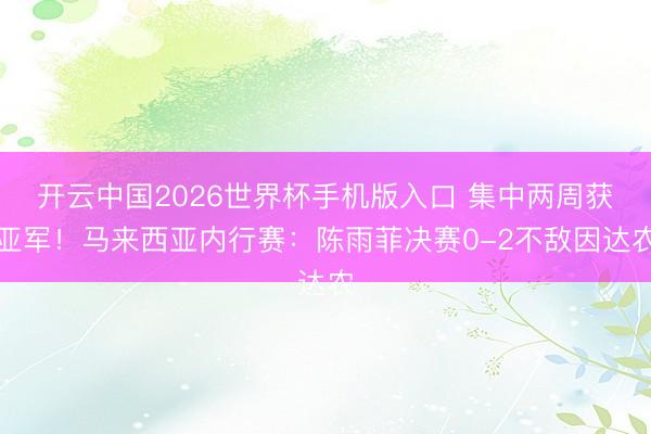开云中国2026世界杯手机版入口 集中两周获亚军！马来西亚内行赛：陈雨菲决赛0-2不敌因达农
