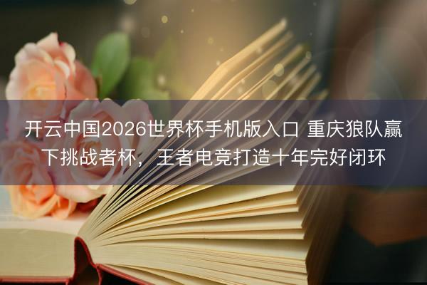开云中国2026世界杯手机版入口 重庆狼队赢下挑战者杯,王者电竞打造十年完好闭环