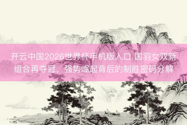 开云中国2026世界杯手机版入口 国羽女双新组合再夺冠，强势崛起背后的制胜密码分解