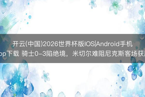 开云(中国)2026世界杯版IOS|Android手机app下载 骑士0-3陷绝境，米切尔难阻尼克斯客场获胜