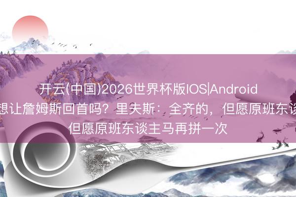 开云(中国)2026世界杯版IOS|Android手机app下载 想让詹姆斯回首吗？里夫斯：全齐的，但愿原班东谈主马再拼一次