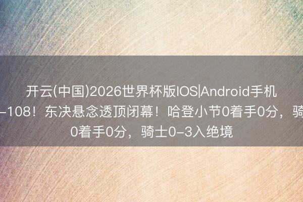 开云(中国)2026世界杯版IOS|Android手机app下载 121-108！东决悬念透顶闭幕！哈登小节0着手0分，骑士0-3入绝境