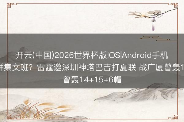 开云(中国)2026世界杯版IOS|Android手机app下载 拼集文班？雷霆邀深圳神塔巴吉打夏联 战广厦曾轰14+15+6帽