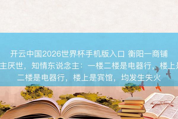 开云中国2026世界杯手机版入口 衡阳一商铺发生失火致5东说念主厌世,知情东说念主:一楼二楼是电器行,楼上是宾馆,均发生失火