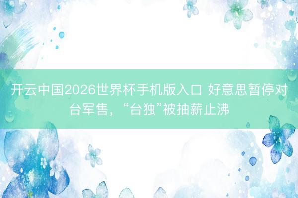 开云中国2026世界杯手机版入口 好意思暂停对台军售，“台独”被抽薪止沸