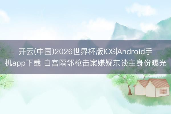 开云(中国)2026世界杯版IOS|Android手机app下载 白宫隔邻枪击案嫌疑东谈主身份曝光