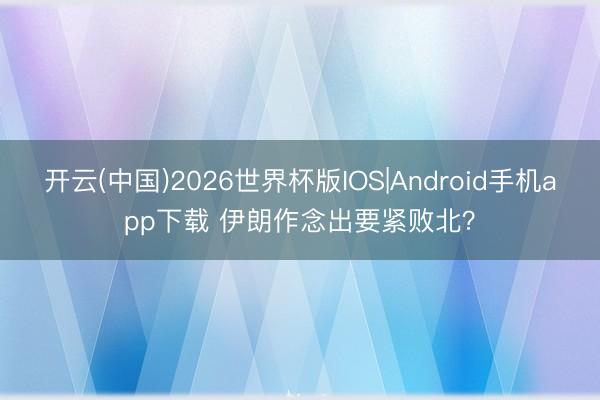 开云(中国)2026世界杯版IOS|Android手机app下载 伊朗作念出要紧败北？