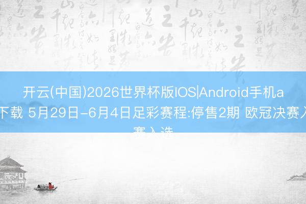 开云(中国)2026世界杯版IOS|Android手机app下载 5月29日-6月4日足彩赛程:停售2期 欧冠决赛入选
