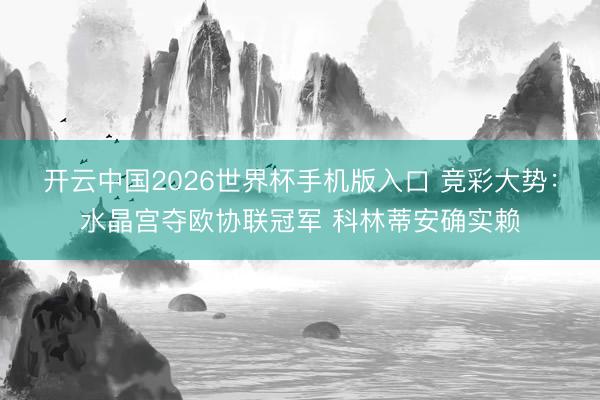 开云中国2026世界杯手机版入口 竞彩大势：水晶宫夺欧协联冠军 科林蒂安确实赖