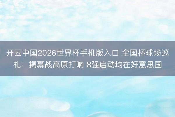 开云中国2026世界杯手机版入口 全国杯球场巡礼：揭幕战高原打响 8强启动均在好意思国