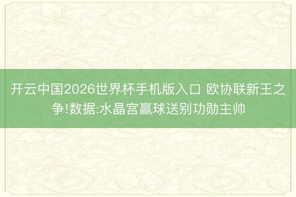 开云中国2026世界杯手机版入口 欧协联新王之争!数据:水晶宫赢球送别功勋主帅