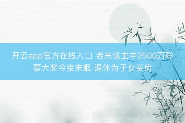 开云app官方在线入口 老东谈主中2500万彩票大奖今夜未眠 退休为子女买房
