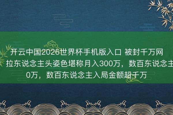 开云中国2026世界杯手机版入口 被封千万网红大蓝卷土重来：拉东说念主头姿色堪称月入300万，数百东说念主入局金额超千万