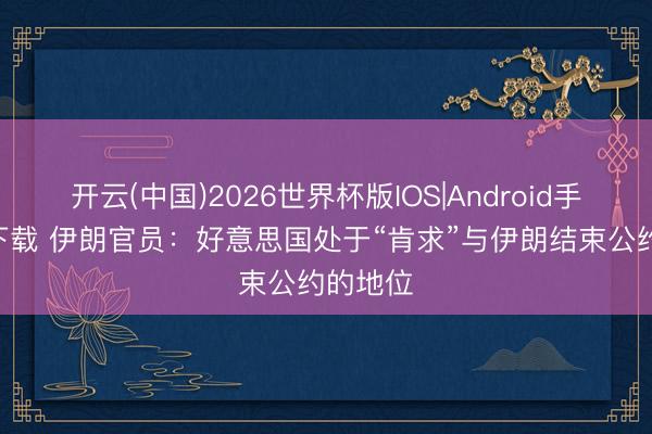 开云(中国)2026世界杯版IOS|Android手机app下载 伊朗官员：好意思国处于“肯求”与伊朗结束公约的地位