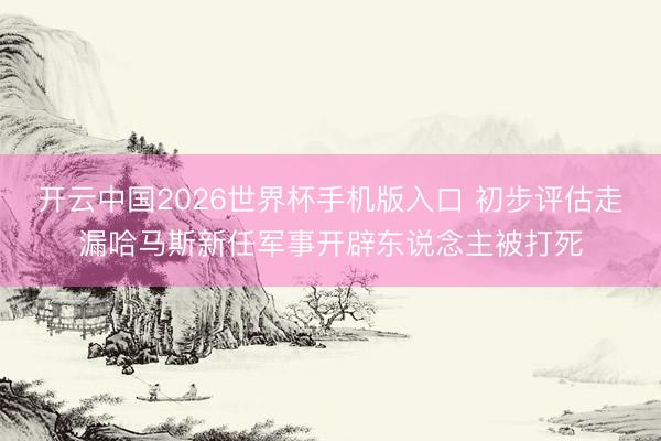 开云中国2026世界杯手机版入口 初步评估走漏哈马斯新任军事开辟东说念主被打死