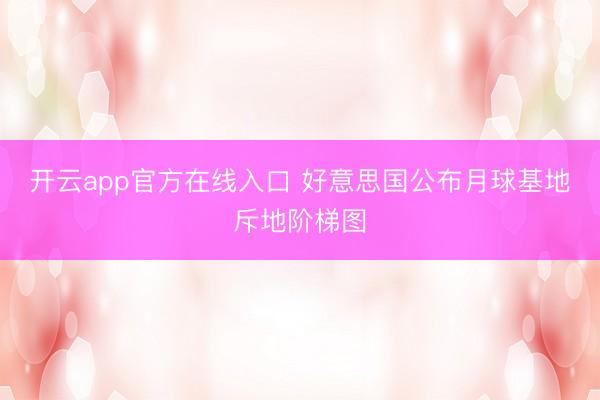开云app官方在线入口 好意思国公布月球基地斥地阶梯图