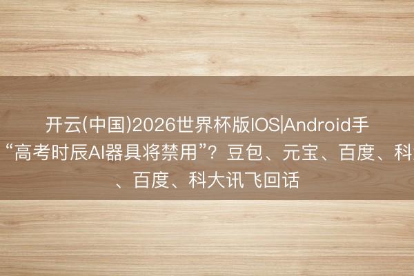 开云(中国)2026世界杯版IOS|Android手机app下载 “高考时辰AI器具将禁用”？豆包、元宝、百度、科大讯飞回话