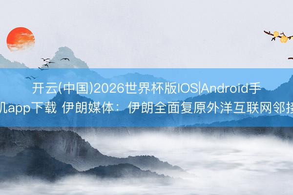 开云(中国)2026世界杯版IOS|Android手机app下载 伊朗媒体：伊朗全面复原外洋互联网邻接