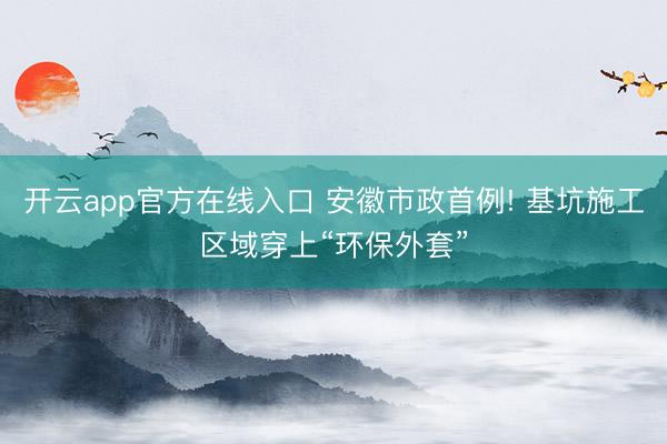 开云app官方在线入口 安徽市政首例! 基坑施工区域穿上“环保外套”