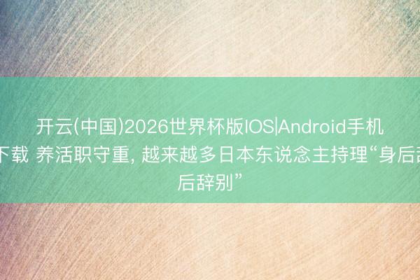 开云(中国)2026世界杯版IOS|Android手机app下载 养活职守重， 越来越多日本东说念主持理“身后辞别”