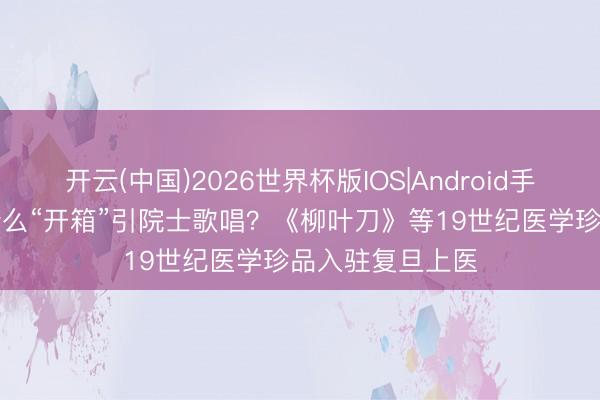 开云(中国)2026世界杯版IOS|Android手机app下载 是什么“开箱”引院士歌唱？《柳叶刀》等19世纪医学珍品入驻复旦上医