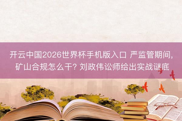 开云中国2026世界杯手机版入口 严监管期间， 矿山合规怎么干? 刘政伟讼师给出实战谜底