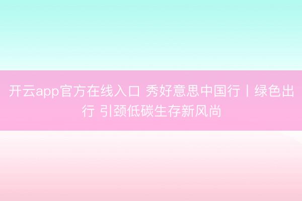 开云app官方在线入口 秀好意思中国行丨绿色出行 引颈低碳生存新风尚