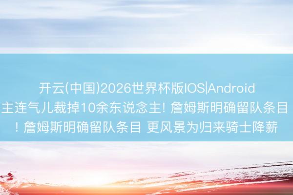 开云(中国)2026世界杯版IOS|Android手机app下载 湖东说念主连气儿裁掉10余东说念主! 詹姆斯明确留队条目 更风景为归来骑士降薪