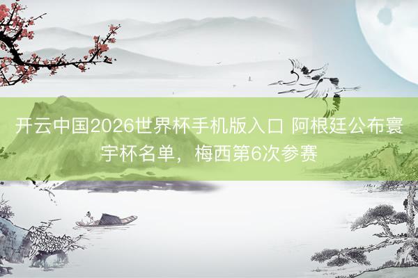 开云中国2026世界杯手机版入口 阿根廷公布寰宇杯名单，梅西第6次参赛