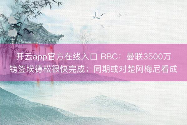 开云app官方在线入口 BBC：曼联3500万镑签埃德松很快完成；同期或对楚阿梅尼看成