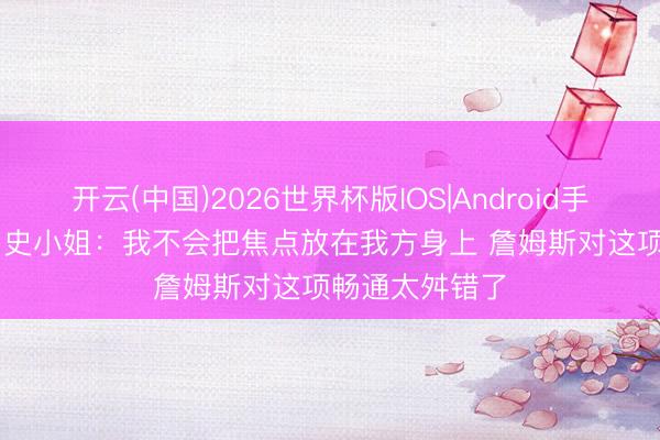 开云(中国)2026世界杯版IOS|Android手机app下载 A·史小姐：我不会把焦点放在我方身上 詹姆斯对这项畅通太舛错了