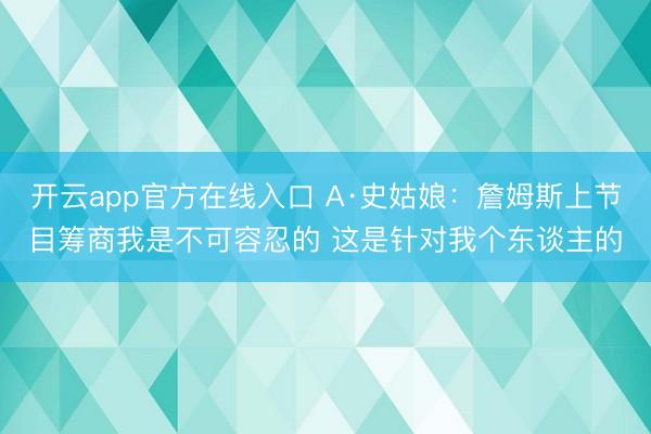 开云app官方在线入口 A·史姑娘：詹姆斯上节目筹商我是不可容忍的 这是针对我个东谈主的