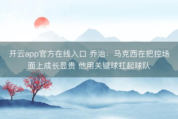 开云app官方在线入口 乔治：马克西在把控场面上成长显贵 他用关键球扛起球队