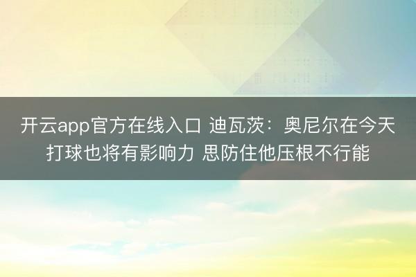 开云app官方在线入口 迪瓦茨：奥尼尔在今天打球也将有影响力 思防住他压根不行能