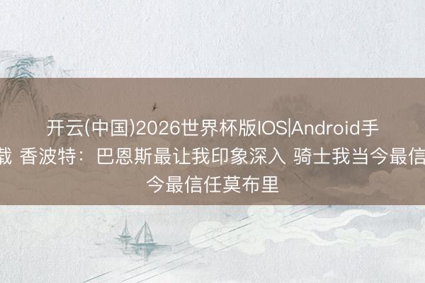 开云(中国)2026世界杯版IOS|Android手机app下载 香波特：巴恩斯最让我印象深入 骑士我当今最信任莫布里