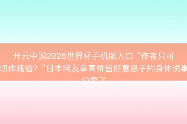 开云中国2026世界杯手机版入口 “作者只可写切体魄验？”日本网友拿高桥留好意思子的身体说事了