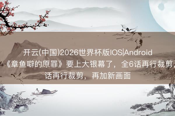 开云(中国)2026世界杯版IOS|Android手机app下载 《章鱼噼的原罪》要上大银幕了,全6话再行裁剪,再加新画面